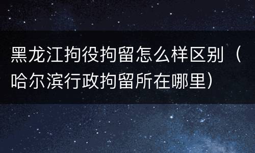 黑龙江拘役拘留怎么样区别（哈尔滨行政拘留所在哪里）