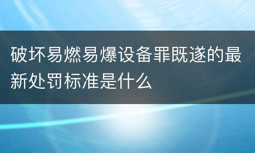 破坏易燃易爆设备罪既遂的最新处罚标准是什么