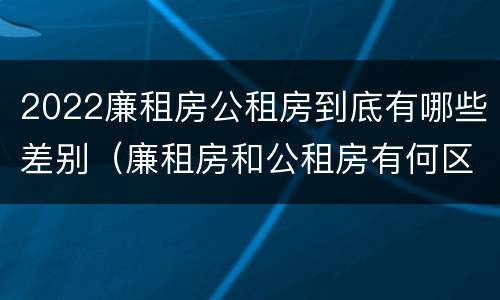 2022廉租房公租房到底有哪些差别（廉租房和公租房有何区别）
