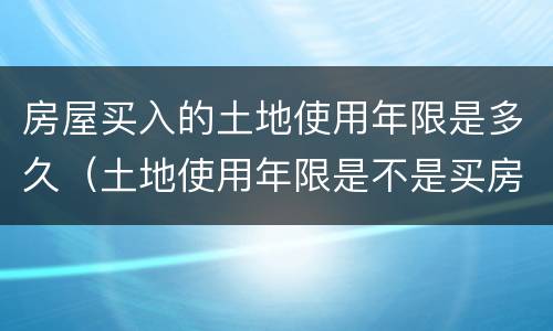 房屋买入的土地使用年限是多久（土地使用年限是不是买房开始计算的）