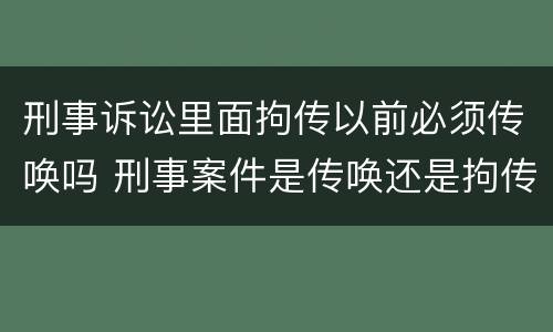 刑事诉讼里面拘传以前必须传唤吗 刑事案件是传唤还是拘传