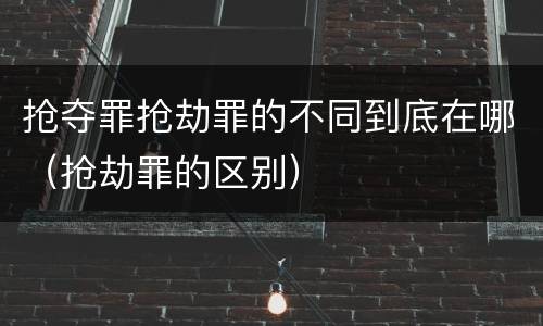 抢夺罪抢劫罪的不同到底在哪（抢劫罪的区别）