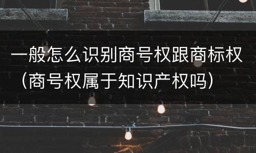 一般怎么识别商号权跟商标权（商号权属于知识产权吗）