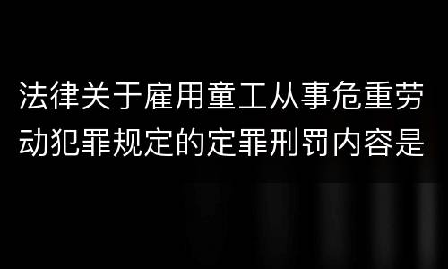 法律关于雇用童工从事危重劳动犯罪规定的定罪刑罚内容是什么