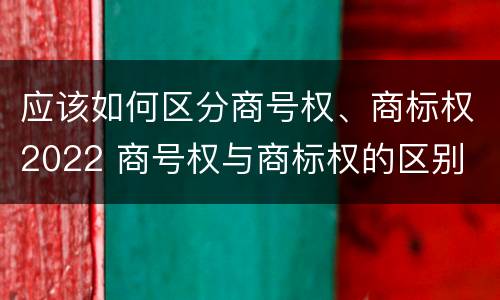 应该如何区分商号权、商标权2022 商号权与商标权的区别
