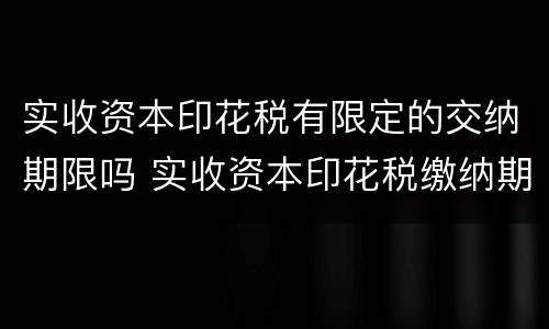 实收资本印花税有限定的交纳期限吗 实收资本印花税缴纳期限