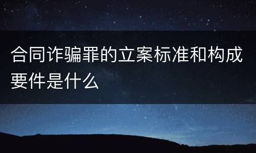 合同诈骗罪的立案标准和构成要件是什么