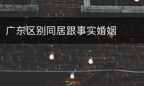 广东区别同居跟事实婚姻