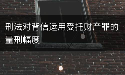 刑法对背信运用受托财产罪的量刑幅度