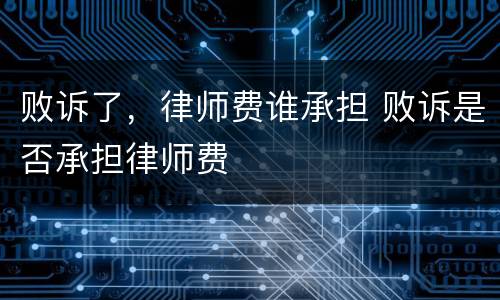 败诉了，律师费谁承担 败诉是否承担律师费