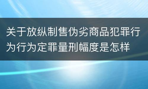 关于放纵制售伪劣商品犯罪行为行为定罪量刑幅度是怎样
