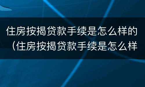 住房按揭贷款手续是怎么样的（住房按揭贷款手续是怎么样的流程）