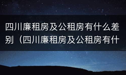 四川廉租房及公租房有什么差别（四川廉租房及公租房有什么差别吗）