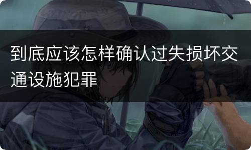 到底应该怎样确认过失损坏交通设施犯罪