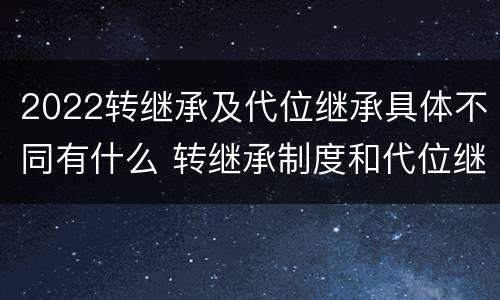 2022转继承及代位继承具体不同有什么 转继承制度和代位继承制度可以互相取代吗