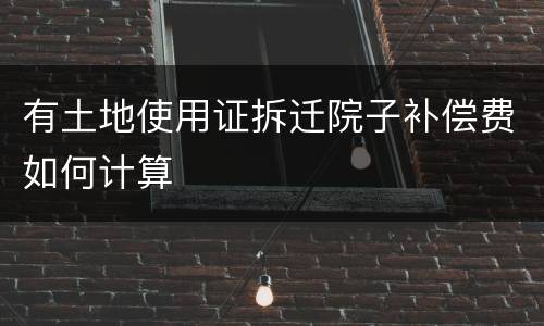有土地使用证拆迁院子补偿费如何计算