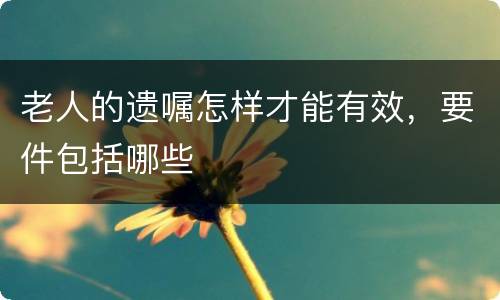 老人的遗嘱怎样才能有效，要件包括哪些