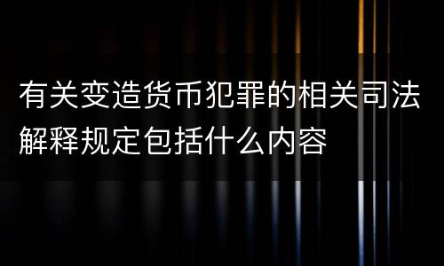 有关变造货币犯罪的相关司法解释规定包括什么内容