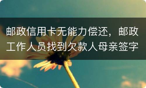 邮政信用卡无能力偿还，邮政工作人员找到欠款人母亲签字是什么意思