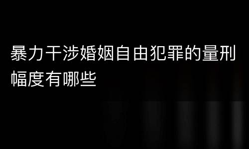 暴力干涉婚姻自由犯罪的量刑幅度有哪些