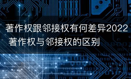 著作权跟邻接权有何差异2022 著作权与邻接权的区别