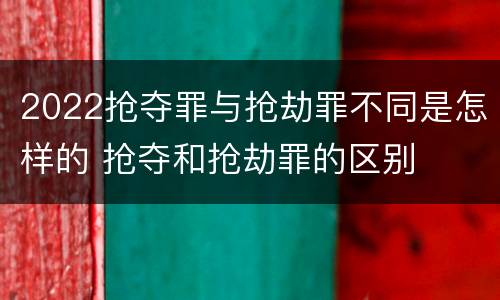 2022抢夺罪与抢劫罪不同是怎样的 抢夺和抢劫罪的区别