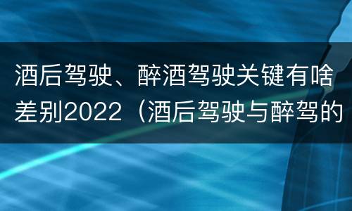 酒后驾驶、醉酒驾驶关键有啥差别2022（酒后驾驶与醉驾的标准）