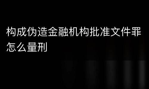 构成伪造金融机构批准文件罪怎么量刑