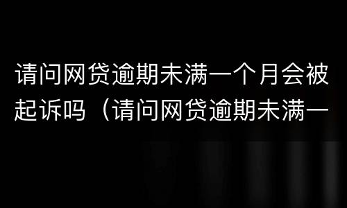 请问网贷逾期未满一个月会被起诉吗（请问网贷逾期未满一个月会被起诉吗知乎）