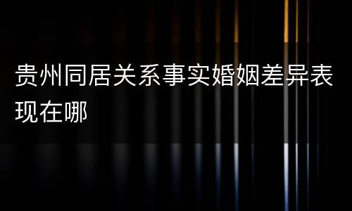 贵州同居关系事实婚姻差异表现在哪