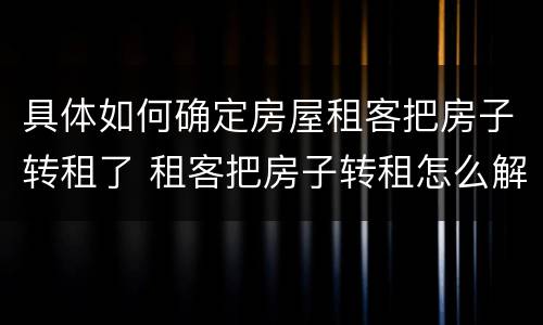具体如何确定房屋租客把房子转租了 租客把房子转租怎么解决