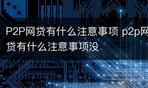 P2P网贷有什么注意事项 p2p网贷有什么注意事项没