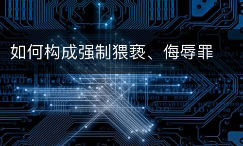 如何构成强制猥亵、侮辱罪