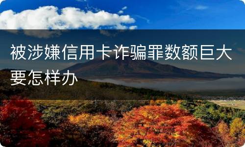 被涉嫌信用卡诈骗罪数额巨大要怎样办