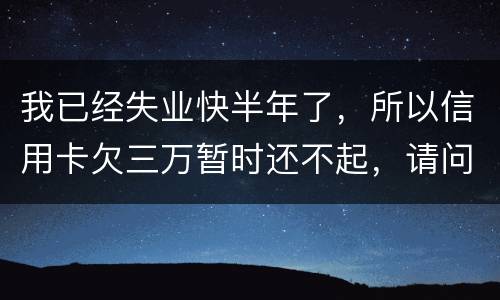 我已经失业快半年了，所以信用卡欠三万暂时还不起，请问信用卡还不上怎么办