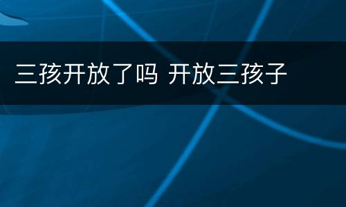 三孩开放了吗 开放三孩子