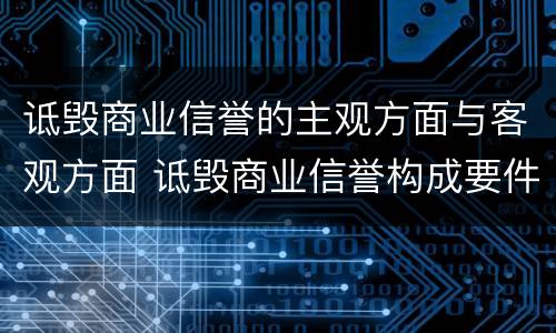诋毁商业信誉的主观方面与客观方面 诋毁商业信誉构成要件
