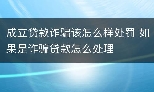 成立贷款诈骗该怎么样处罚 如果是诈骗贷款怎么处理
