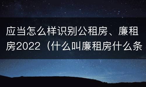 应当怎么样识别公租房、廉租房2022（什么叫廉租房什么条件什么叫公租房）
