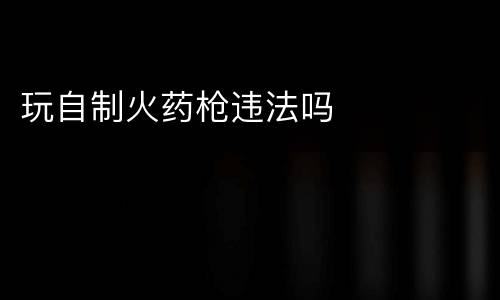 玩自制火药枪违法吗