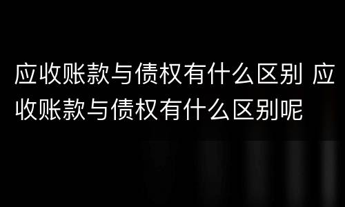 应收账款与债权有什么区别 应收账款与债权有什么区别呢