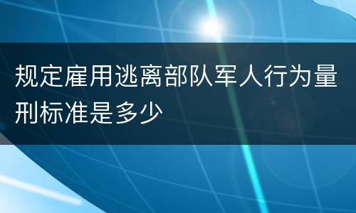 规定雇用逃离部队军人行为量刑标准是多少
