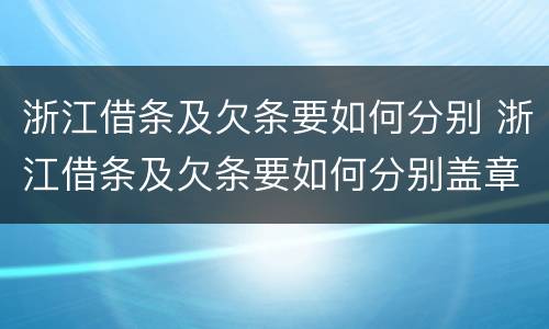 浙江借条及欠条要如何分别 浙江借条及欠条要如何分别盖章
