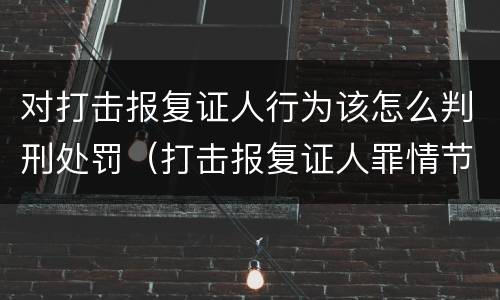 对打击报复证人行为该怎么判刑处罚（打击报复证人罪情节严重）