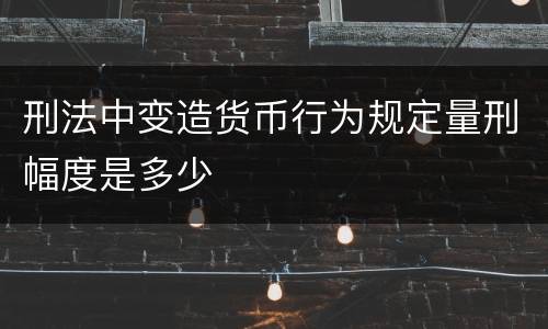 刑法中变造货币行为规定量刑幅度是多少