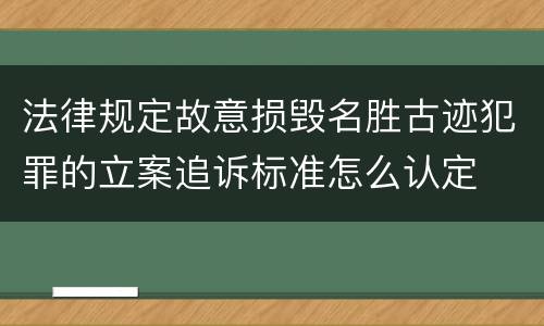 法律规定故意损毁名胜古迹犯罪的立案追诉标准怎么认定
