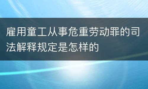 雇用童工从事危重劳动罪的司法解释规定是怎样的
