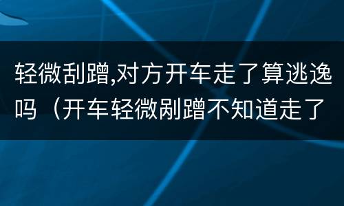 轻微刮蹭,对方开车走了算逃逸吗（开车轻微剐蹭不知道走了 算逃逸吗）