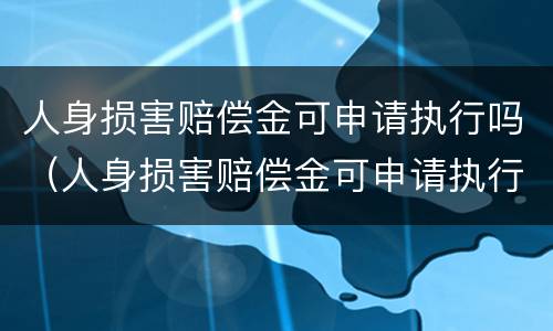 人身损害赔偿金可申请执行吗（人身损害赔偿金可申请执行吗）