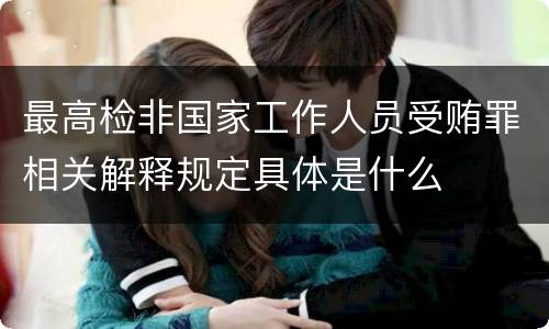 最高检非国家工作人员受贿罪相关解释规定具体是什么